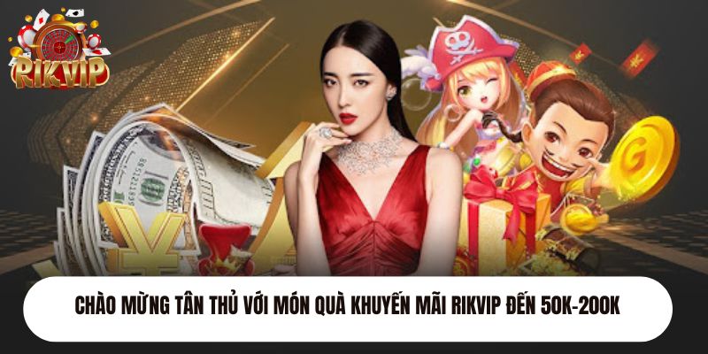 Chào mừng tân thủ với món quà khuyến mãi Rikvip đến 50K-200K 